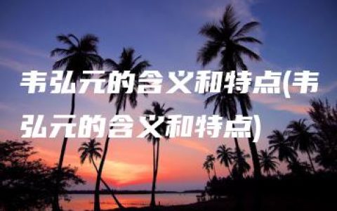 韦弘元的含义和特点(韦弘元的含义和特点)