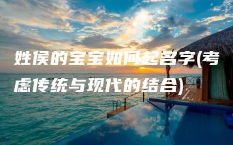 姓侯的宝宝如何起名字(考虑传统与现代的结合)