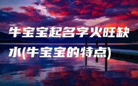 牛宝宝起名字火旺缺水(牛宝宝的特点)