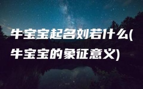 牛宝宝起名刘若什么(牛宝宝的象征意义)