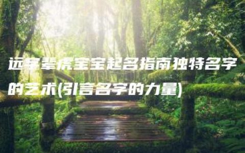 远字辈虎宝宝起名指南独特名字的艺术(引言名字的力量)