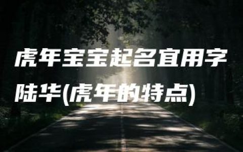 虎年宝宝起名宜用字陆华(虎年的特点)