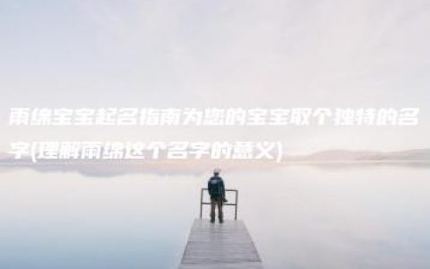 雨绵宝宝起名指南为您的宝宝取个独特的名字(理解雨绵这个名字的意义)