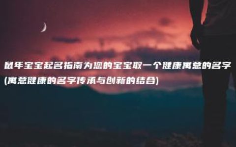 鼠年宝宝起名指南为您的宝宝取一个健康寓意的名字(寓意健康的名字传承与创新的结合)