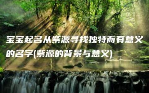 宝宝起名从紫源寻找独特而有意义的名字(紫源的背景与意义)