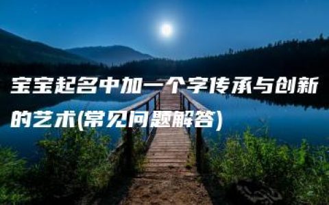 宝宝起名中加一个字传承与创新的艺术(常见问题解答)