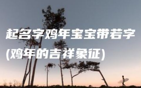 起名字鸡年宝宝带若字(鸡年的吉祥象征)