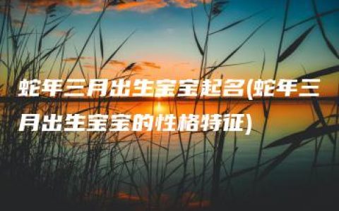 蛇年三月出生宝宝起名(蛇年三月出生宝宝的性格特征)