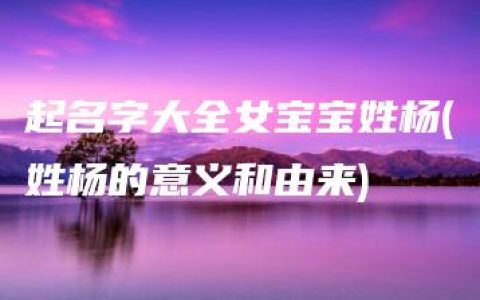 起名字大全女宝宝姓杨(姓杨的意义和由来)