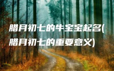 腊月初七的牛宝宝起名(腊月初七的重要意义)