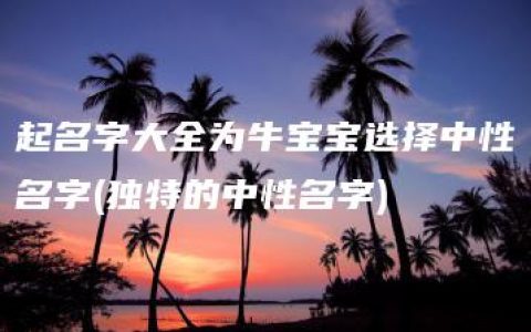 起名字大全为牛宝宝选择中性名字(独特的中性名字)