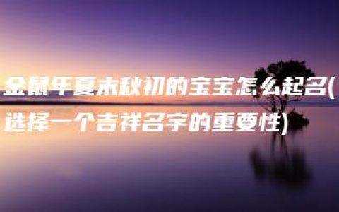 金鼠年夏末秋初的宝宝怎么起名(选择一个吉祥名字的重要性)