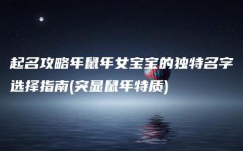 起名攻略年鼠年女宝宝的独特名字选择指南(突显鼠年特质)