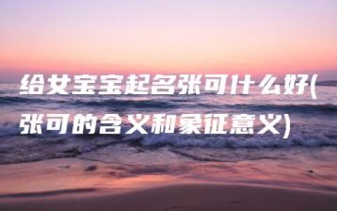 给女宝宝起名张可什么好(张可的含义和象征意义)