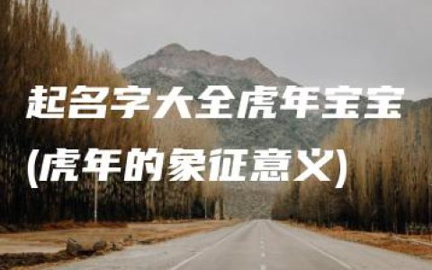 起名字大全虎年宝宝(虎年的象征意义)