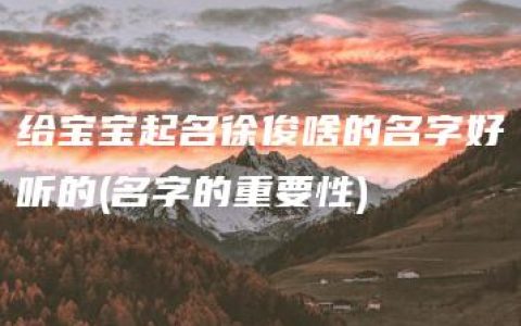 给宝宝起名徐俊啥的名字好听的(名字的重要性)