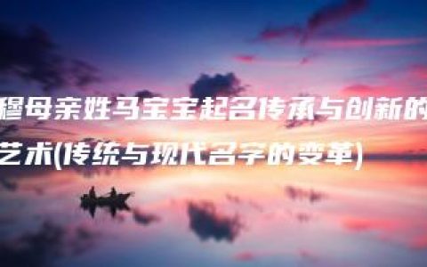 穆母亲姓马宝宝起名传承与创新的艺术(传统与现代名字的变革)