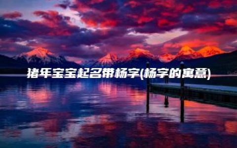 猪年宝宝起名带杨字(杨字的寓意)