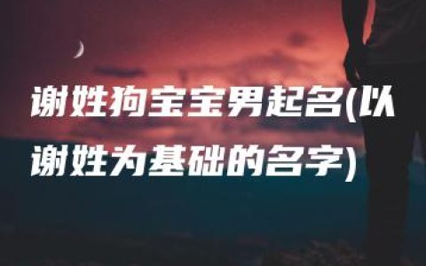 谢姓狗宝宝男起名(以谢姓为基础的名字)