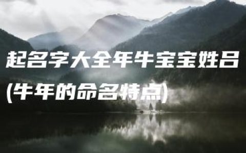 起名字大全年牛宝宝姓吕(牛年的命名特点)