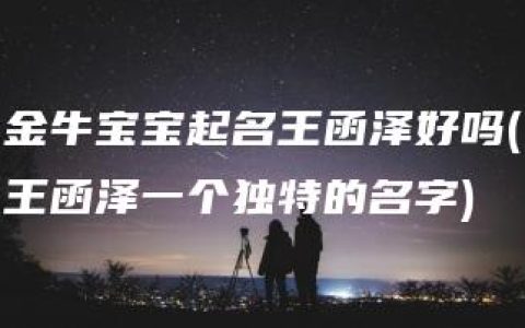 金牛宝宝起名王函泽好吗(王函泽一个独特的名字)