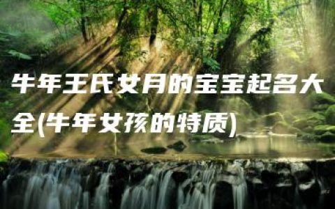 牛年王氏女月的宝宝起名大全(牛年女孩的特质)