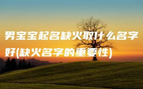 男宝宝起名缺火取什么名字好(缺火名字的重要性)