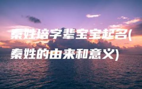 秦姓培字辈宝宝起名(秦姓的由来和意义)