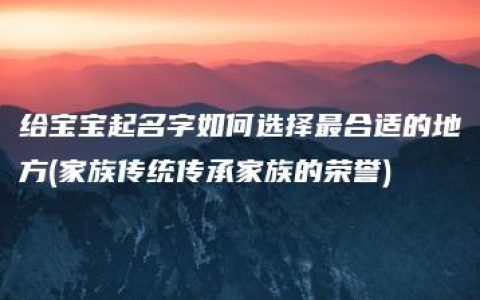 给宝宝起名字如何选择最合适的地方(家族传统传承家族的荣誉)