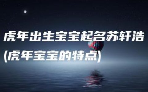 虎年出生宝宝起名苏轩浩(虎年宝宝的特点)