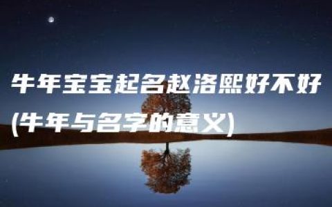 牛年宝宝起名赵洛熙好不好(牛年与名字的意义)