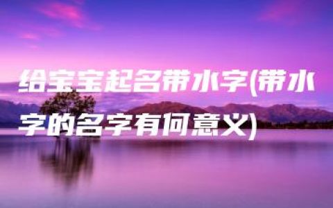 给宝宝起名带水字(带水字的名字有何意义)