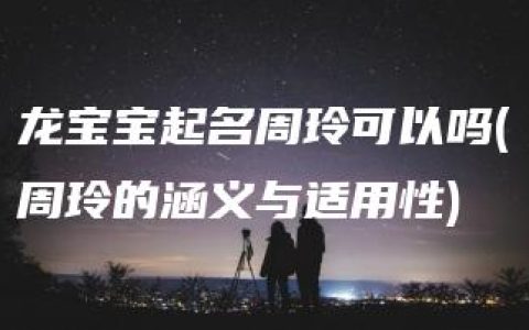 龙宝宝起名周玲可以吗(周玲的涵义与适用性)