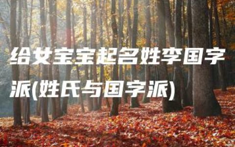 给女宝宝起名姓李国字派(姓氏与国字派)