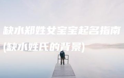 缺水郑姓女宝宝起名指南(缺水姓氏的背景)