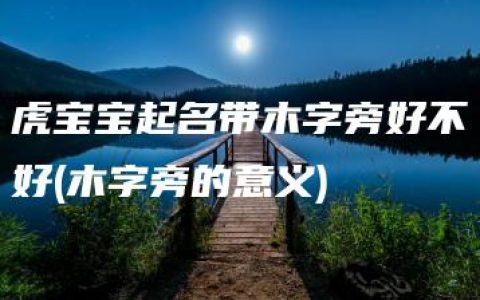 虎宝宝起名带木字旁好不好(木字旁的意义)