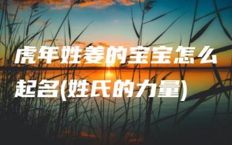 虎年姓姜的宝宝怎么起名(姓氏的力量)