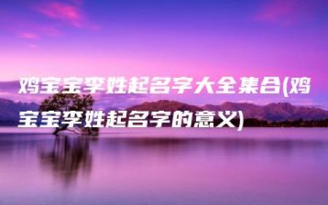 鸡宝宝李姓起名字大全集合(鸡宝宝李姓起名字的意义)