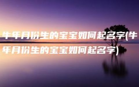 牛年月份生的宝宝如何起名字(牛年月份生的宝宝如何起名字)