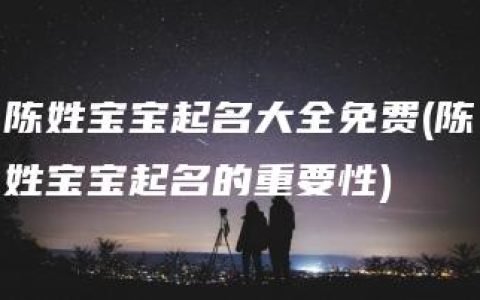 陈姓宝宝起名大全免费(陈姓宝宝起名的重要性)