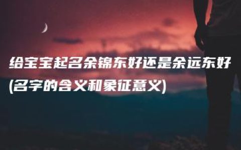 给宝宝起名余锦东好还是余远东好(名字的含义和象征意义)