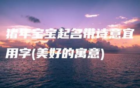 猪年宝宝起名带诗意宜用字(美好的寓意)