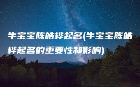 牛宝宝陈皓桦起名(牛宝宝陈皓桦起名的重要性和影响)