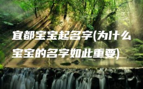 宜都宝宝起名字(为什么宝宝的名字如此重要)