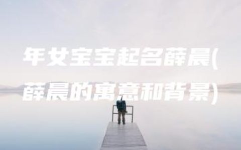 年女宝宝起名薛晨(薛晨的寓意和背景)