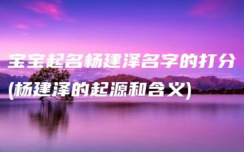 宝宝起名杨建泽名字的打分(杨建泽的起源和含义)