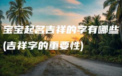 宝宝起名吉祥的字有哪些(吉祥字的重要性)