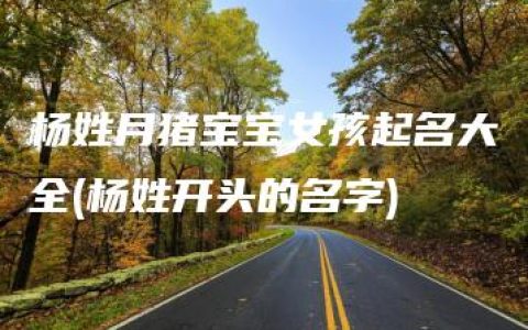 杨姓月猪宝宝女孩起名大全(杨姓开头的名字)