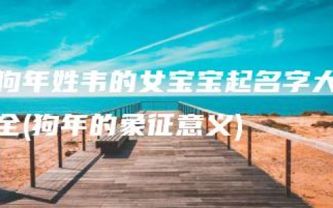 狗年姓韦的女宝宝起名字大全(狗年的象征意义)