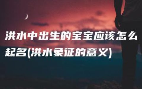 洪水中出生的宝宝应该怎么起名(洪水象征的意义)